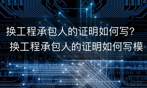 换工程承包人的证明如何写？ 换工程承包人的证明如何写模板