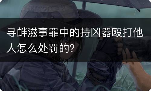 寻衅滋事罪中的持凶器殴打他人怎么处罚的？