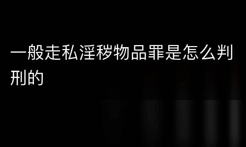 一般走私淫秽物品罪是怎么判刑的