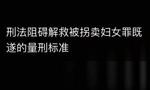 刑法阻碍解救被拐卖妇女罪既遂的量刑标准