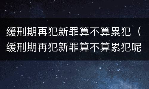 缓刑期再犯新罪算不算累犯（缓刑期再犯新罪算不算累犯呢）