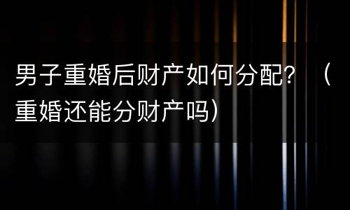 男子重婚后财产如何分配？（重婚还能分财产吗）