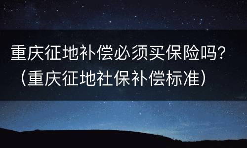 重庆征地补偿必须买保险吗？（重庆征地社保补偿标准）