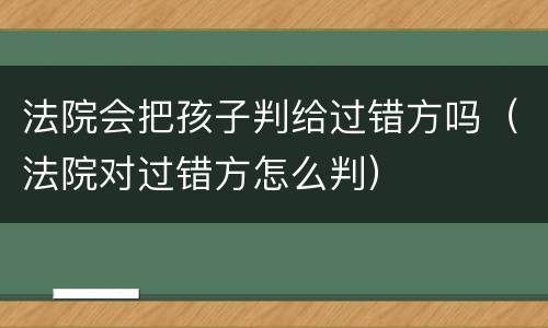 法院会把孩子判给过错方吗（法院对过错方怎么判）