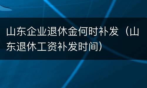 山东企业退休金何时补发（山东退休工资补发时间）