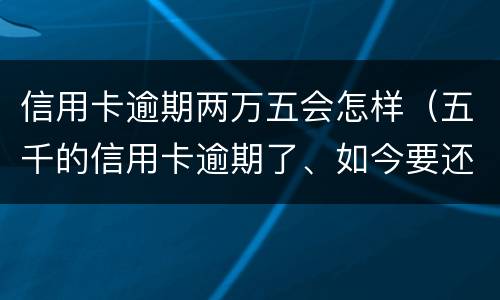 信用卡逾期两万五会怎样（五千的信用卡逾期了、如今要还两万多）