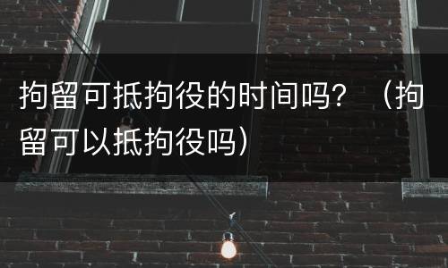 拘留可抵拘役的时间吗？（拘留可以抵拘役吗）