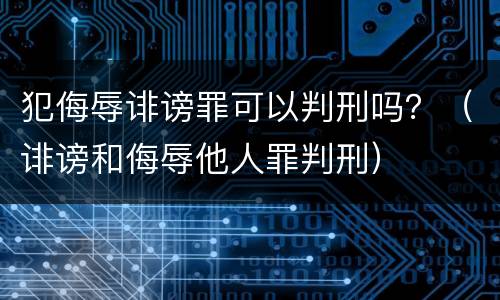 犯侮辱诽谤罪可以判刑吗？（诽谤和侮辱他人罪判刑）