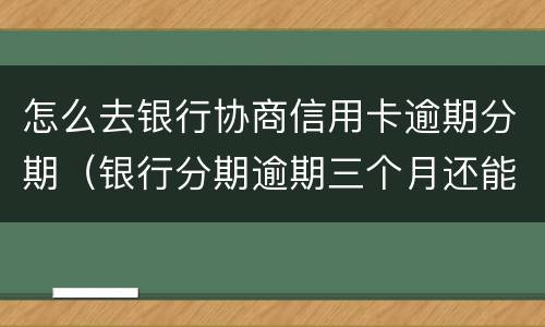 怎么去银行协商信用卡逾期分期（银行分期逾期三个月还能协商分期吗）
