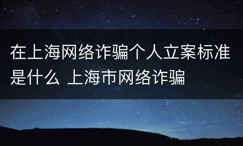 在上海网络诈骗个人立案标准是什么 上海市网络诈骗