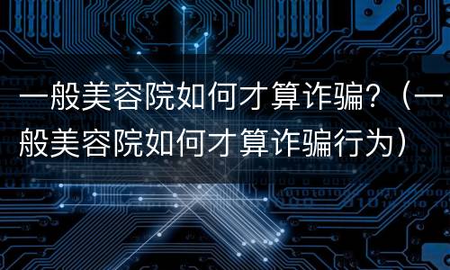 一般美容院如何才算诈骗?（一般美容院如何才算诈骗行为）