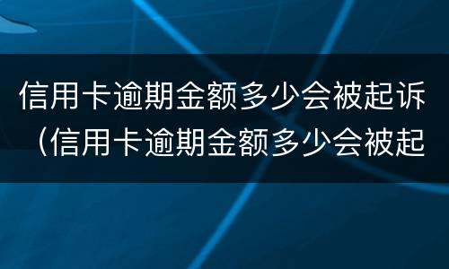信用卡逾期金额多少会被起诉（信用卡逾期金额多少会被起诉坐牢）