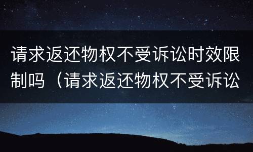 请求返还物权不受诉讼时效限制吗（请求返还物权不受诉讼时效限制吗为什么）