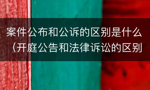 案件公布和公诉的区别是什么（开庭公告和法律诉讼的区别）
