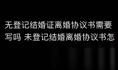 无登记结婚证离婚协议书需要写吗 未登记结婚离婚协议书怎么写
