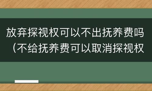 放弃探视权可以不出抚养费吗（不给抚养费可以取消探视权）