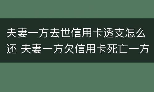 夫妻一方去世信用卡透支怎么还 夫妻一方欠信用卡死亡一方无力偿还