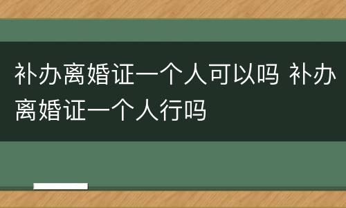 补办离婚证一个人可以吗 补办离婚证一个人行吗