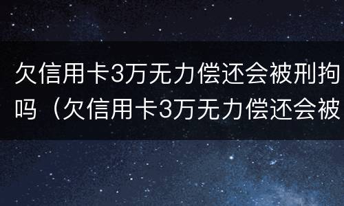 欠信用卡3万无力偿还会被刑拘吗（欠信用卡3万无力偿还会被刑拘吗）