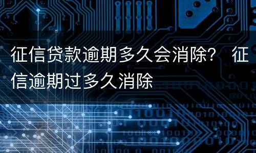征信贷款逾期多久会消除？ 征信逾期过多久消除