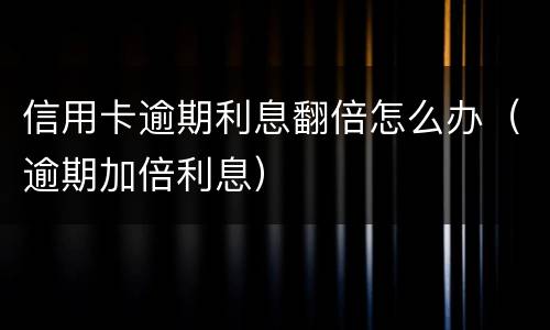 信用卡逾期利息翻倍怎么办（逾期加倍利息）