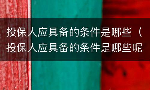 投保人应具备的条件是哪些（投保人应具备的条件是哪些呢）