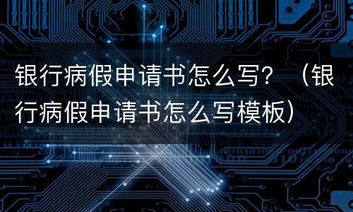 银行病假申请书怎么写？（银行病假申请书怎么写模板）