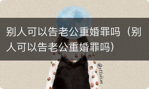 别人可以告老公重婚罪吗（别人可以告老公重婚罪吗）