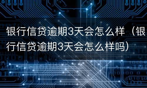 银行信贷逾期3天会怎么样（银行信贷逾期3天会怎么样吗）