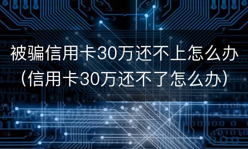 被骗信用卡30万还不上怎么办（信用卡30万还不了怎么办）