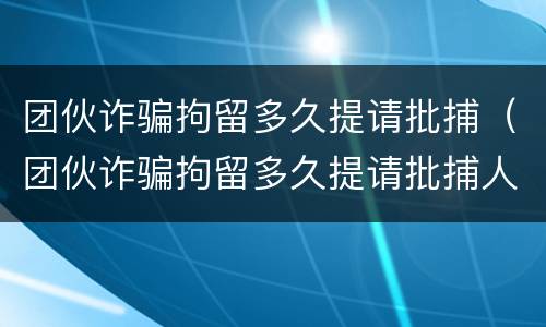 团伙诈骗拘留多久提请批捕（团伙诈骗拘留多久提请批捕人）