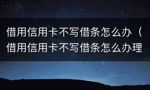 借用信用卡不写借条怎么办（借用信用卡不写借条怎么办理）