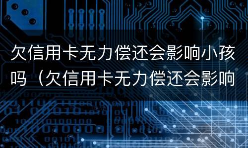 欠信用卡无力偿还会影响小孩吗（欠信用卡无力偿还会影响小孩吗知乎）