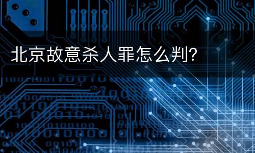 北京故意杀人罪怎么判？