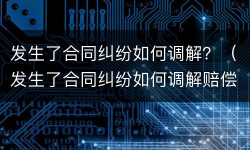 发生了合同纠纷如何调解？（发生了合同纠纷如何调解赔偿）