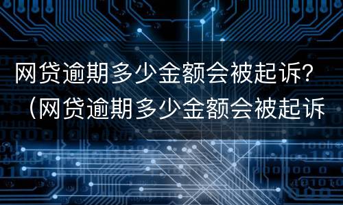 网贷逾期多少金额会被起诉？（网贷逾期多少金额会被起诉知乎）