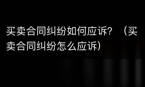 买卖合同纠纷如何应诉？（买卖合同纠纷怎么应诉）