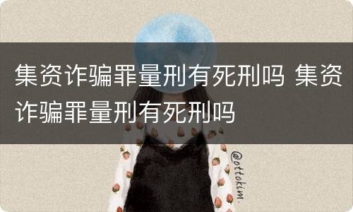 集资诈骗罪量刑有死刑吗 集资诈骗罪量刑有死刑吗