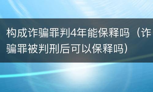 构成诈骗罪判4年能保释吗（诈骗罪被判刑后可以保释吗）