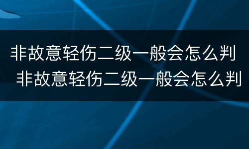 非故意轻伤二级一般会怎么判 非故意轻伤二级一般会怎么判走法律程序要赔多少钱