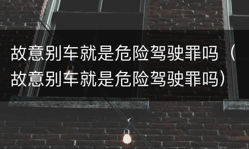 故意别车就是危险驾驶罪吗（故意别车就是危险驾驶罪吗）