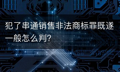 犯了串通销售非法商标罪既遂一般怎么判?
