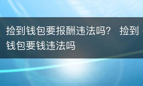 捡到钱包要报酬违法吗？ 捡到钱包要钱违法吗