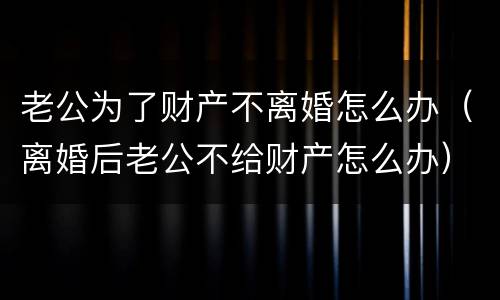 老公为了财产不离婚怎么办（离婚后老公不给财产怎么办）