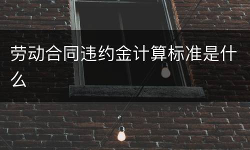 劳动合同违约金计算标准是什么