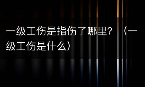 一级工伤是指伤了哪里？（一级工伤是什么）