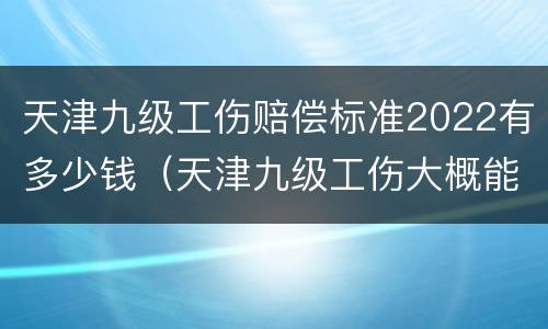 天津九级工伤赔偿标准2022有多少钱（天津九级工伤大概能赔付多少钱）