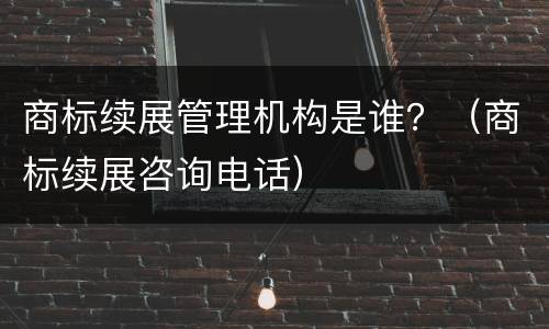 商标续展管理机构是谁？（商标续展咨询电话）