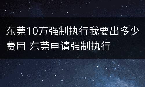 东莞10万强制执行我要出多少费用 东莞申请强制执行