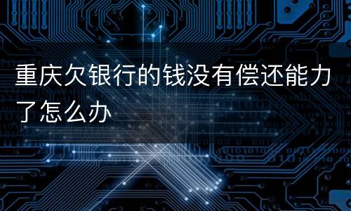重庆欠银行的钱没有偿还能力了怎么办